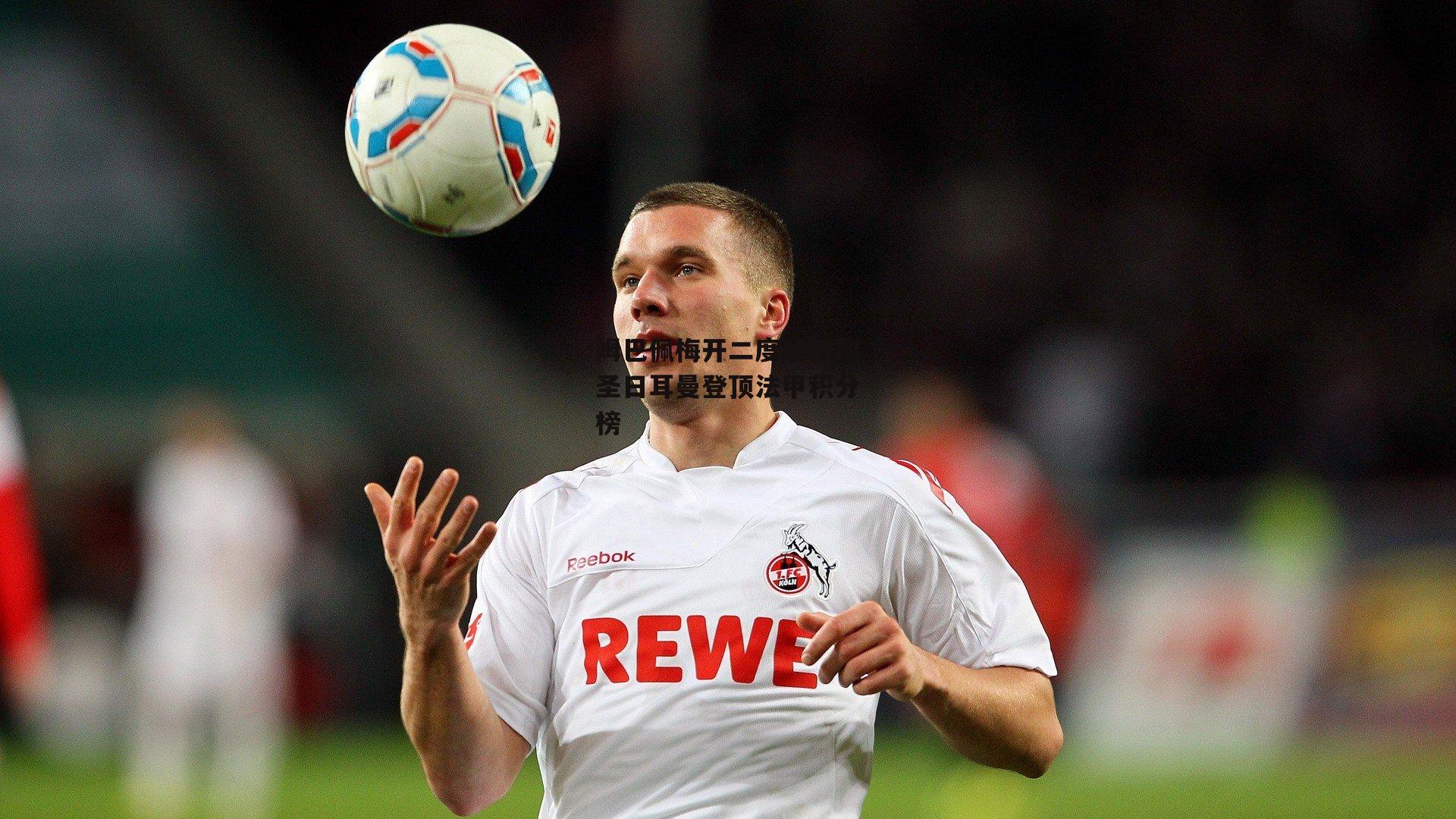 1xbet官方_姆巴佩梅开二度助巴黎圣日耳曼登顶法甲积分榜