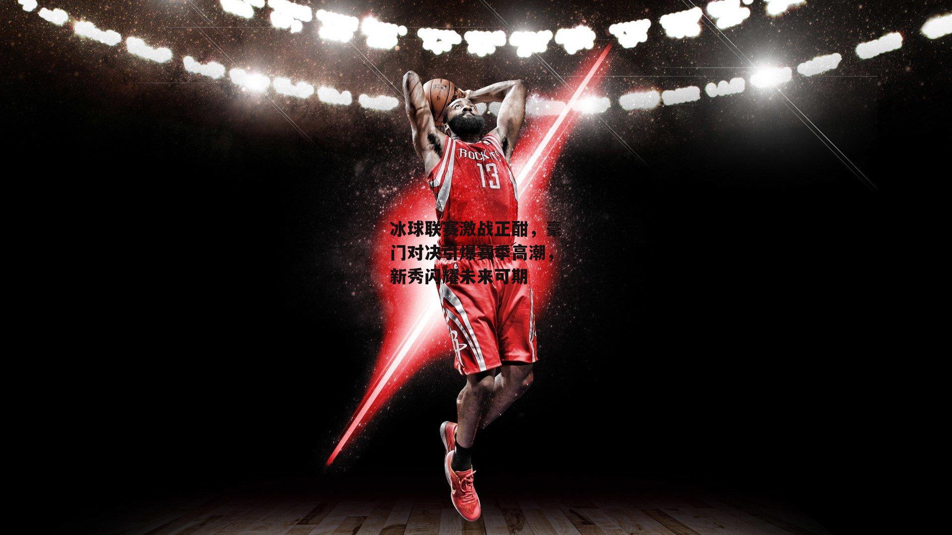 冰球联赛激战正酣，豪门对决引爆赛季高潮，新秀闪耀未来可期