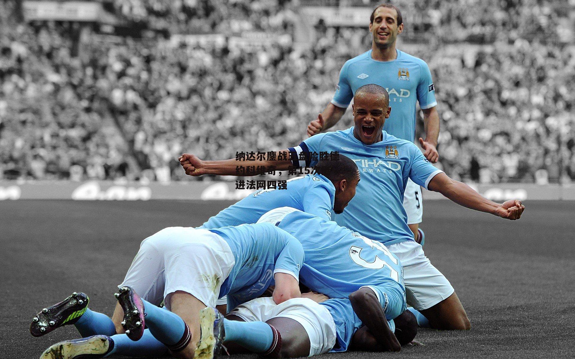 纳达尔鏖战五盘险胜德约科维奇，第15次挺进法网四强