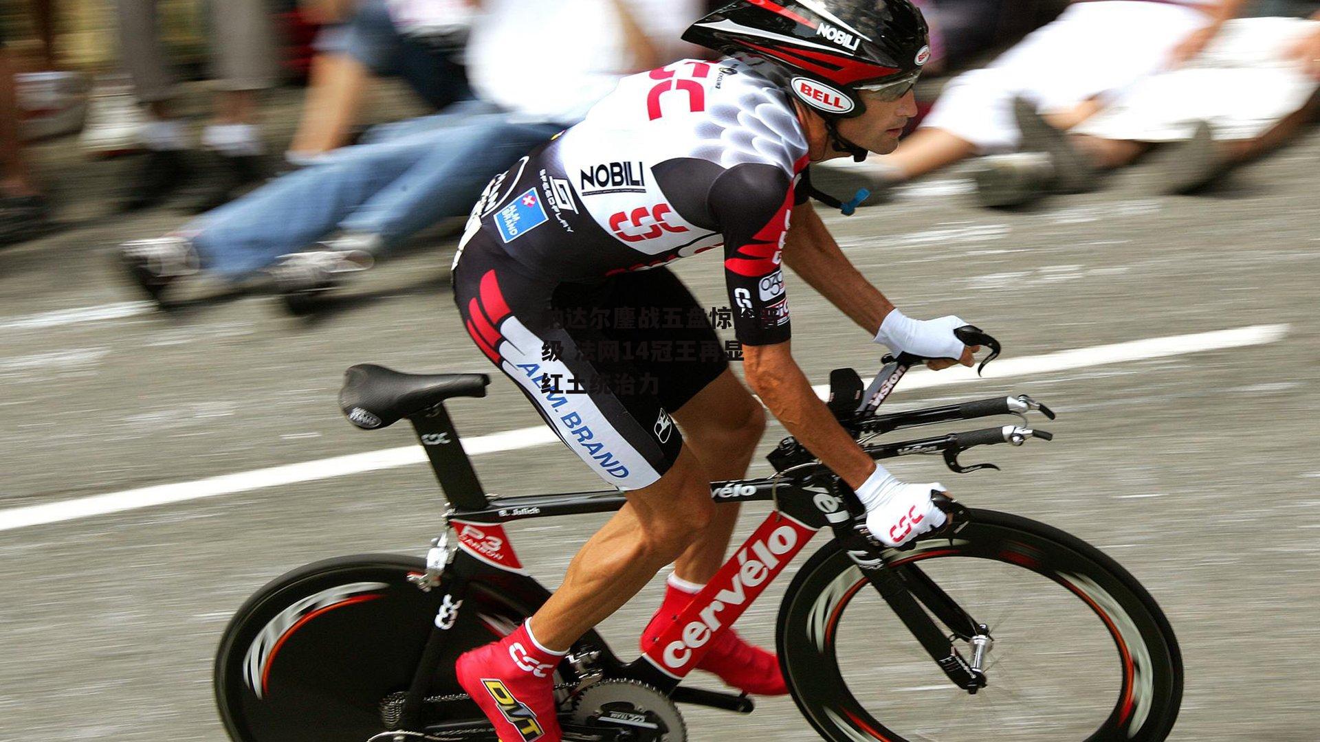 纳达尔鏖战五盘惊险晋级 法网14冠王再显红土统治力