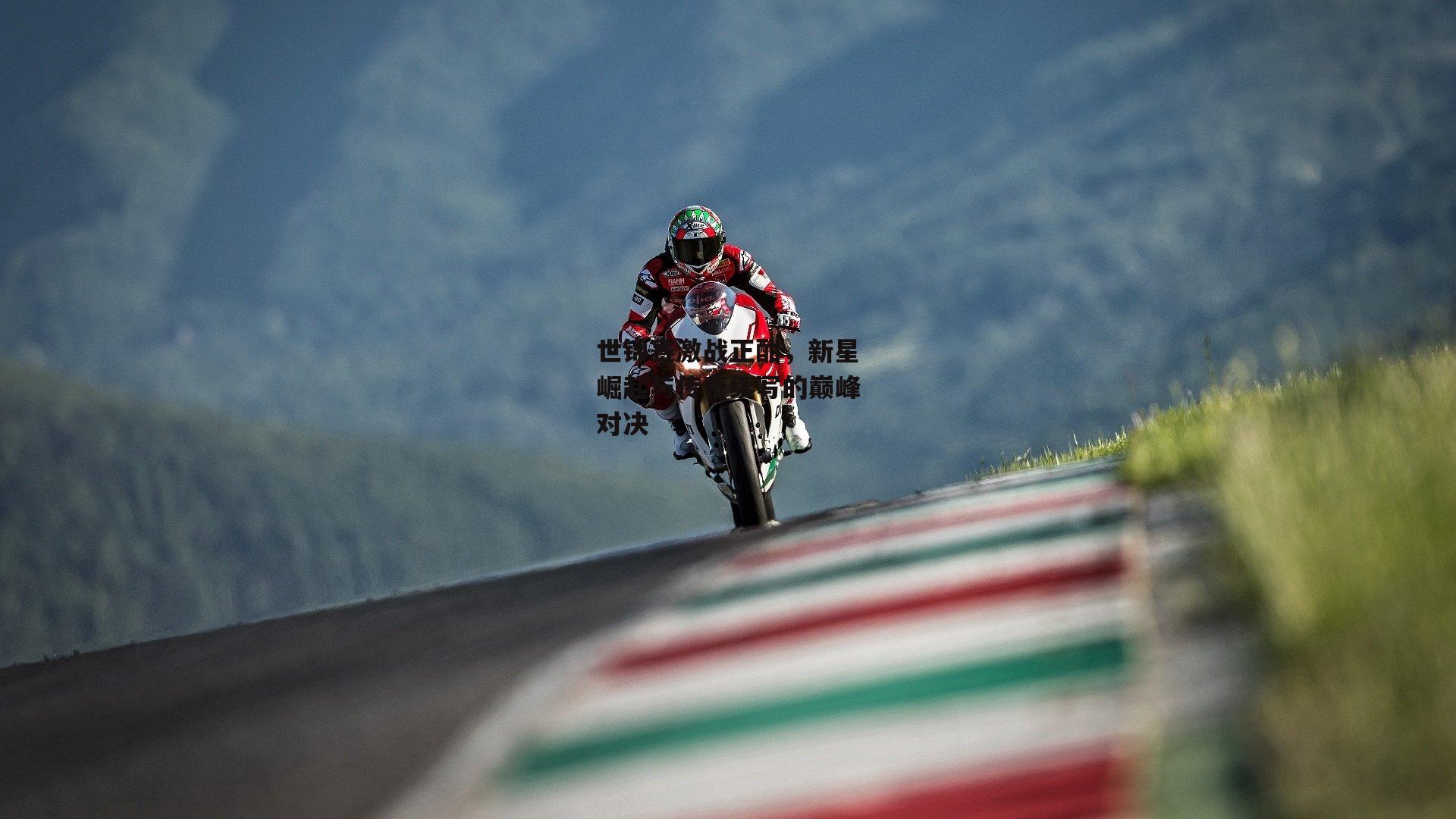 世锦赛激战正酣,新星崛起与传奇续写的巅峰对决