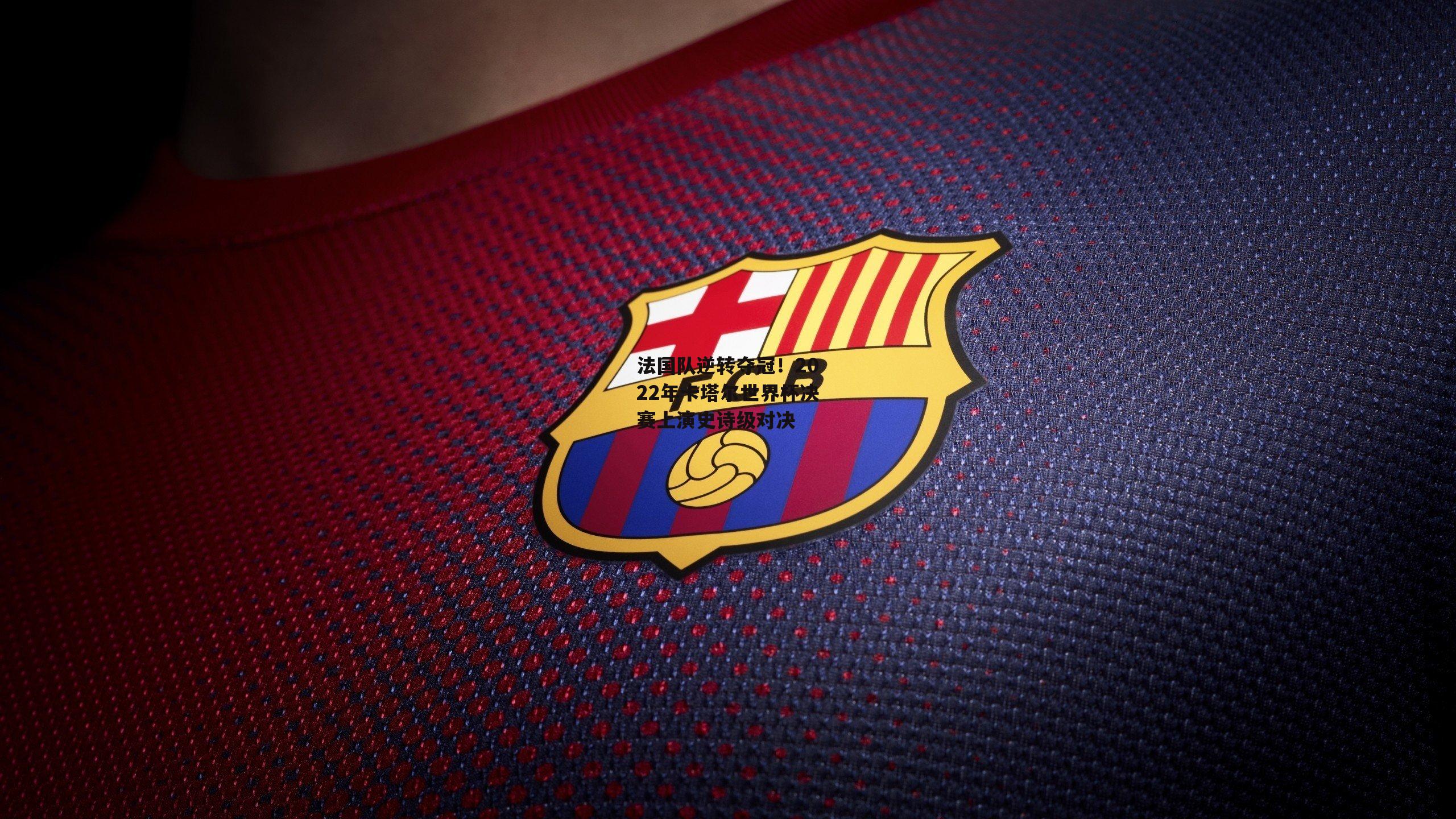 法国队逆转夺冠!2022年卡塔尔世界杯决赛上演史诗级对决