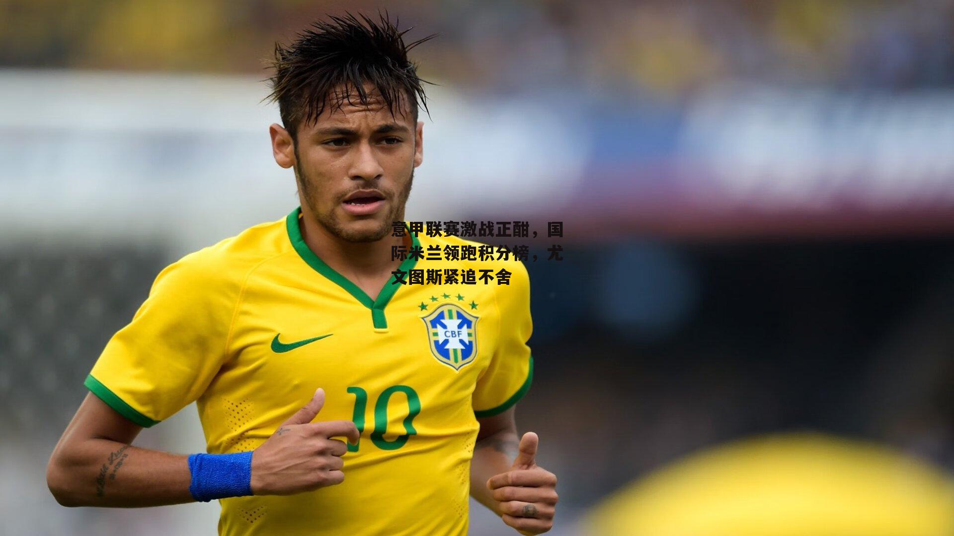 意甲联赛激战正酣,国际米兰领跑积分榜,尤文图斯紧追不舍